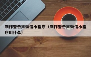 台州制作警告声微信小程序（制作警告声微信小程序叫什么）