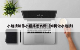 台州小链接制作小程序怎么做（如何做小链接）