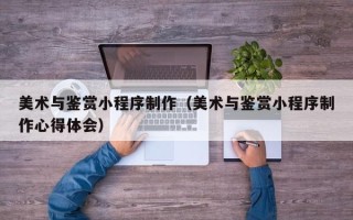 台州美术与鉴赏小程序制作（美术与鉴赏小程序制作心得体会）