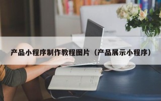 台州产品小程序制作教程图片（产品展示小程序）