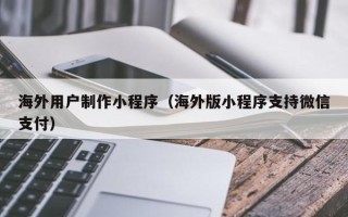台州海外用户制作小程序（海外版小程序支持微信支付）