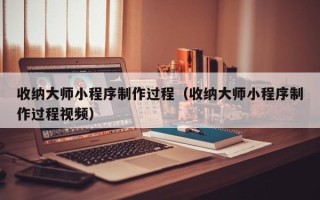 台州收纳大师小程序制作过程（收纳大师小程序制作过程视频）
