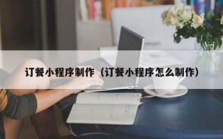 台州订餐小程序制作（订餐小程序怎么制作）