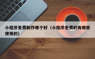 台州小程序免费制作哪个好（小程序免费的有哪些使用的）