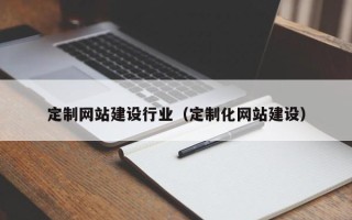 台州定制网站建设行业（定制化网站建设）