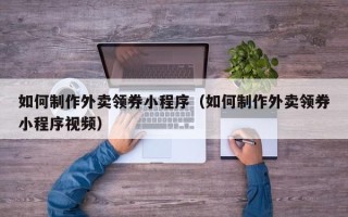台州如何制作外卖领券小程序（如何制作外卖领券小程序视频）