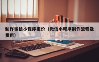 台州制作微信小程序报价（微信小程序制作流程及费用）