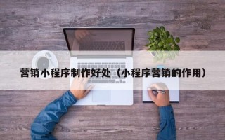 台州营销小程序制作好处（小程序营销的作用）
