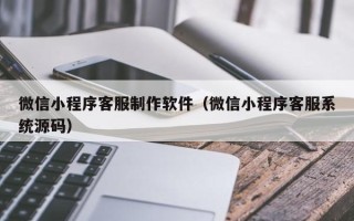 台州微信小程序客服制作软件（微信小程序客服系统源码）