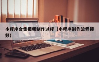 台州小程序合集视频制作过程（小程序制作流程视频）