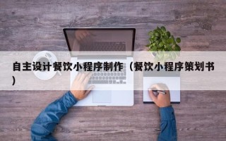 台州自主设计餐饮小程序制作（餐饮小程序策划书）