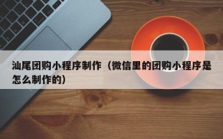 台州汕尾团购小程序制作（微信里的团购小程序是怎么制作的）