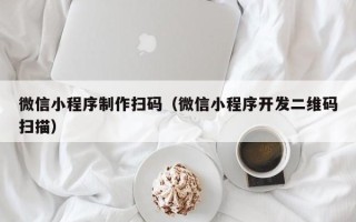 台州微信小程序制作扫码（微信小程序开发二维码扫描）